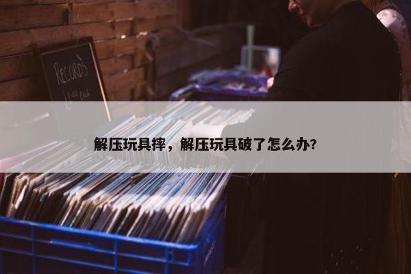 解压玩具摔，解压玩具破了怎么办?