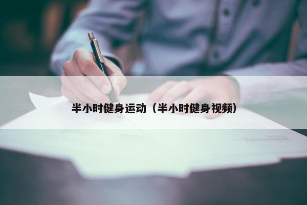半小时健身运动(半小时健身视频) 半小时健身运动(半小时健身视频)