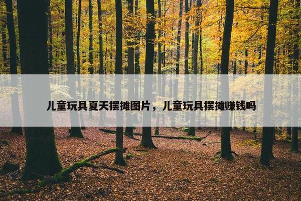 儿童玩具夏天摆摊图片，儿童玩具摆摊赚钱吗