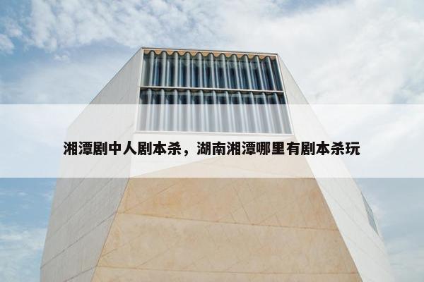 湘潭剧中人剧本杀,湖南湘潭哪里有剧本杀玩 湘潭剧中人剧本杀,湖南湘潭哪里有剧本杀玩