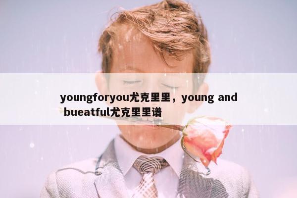 youngforyou尤克里里,young and bueatful尤克里里谱 youngforyou尤克里里,young and bueatful尤克里里谱