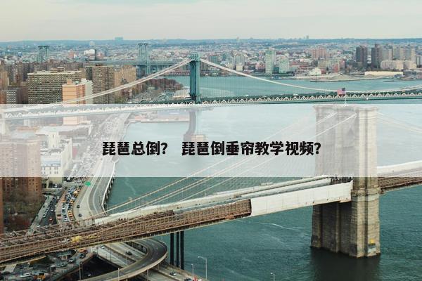 琵琶总倒? 琵琶倒垂帘教学视频? 琵琶总倒? 琵琶倒垂帘教学视频?
