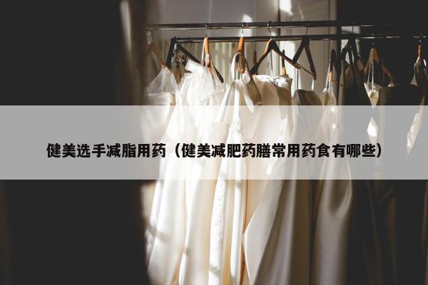 健美选手减脂用药(健美减肥药膳常用药食有哪些) 健美选手减脂用药(健美减肥药膳常用药食有哪些)