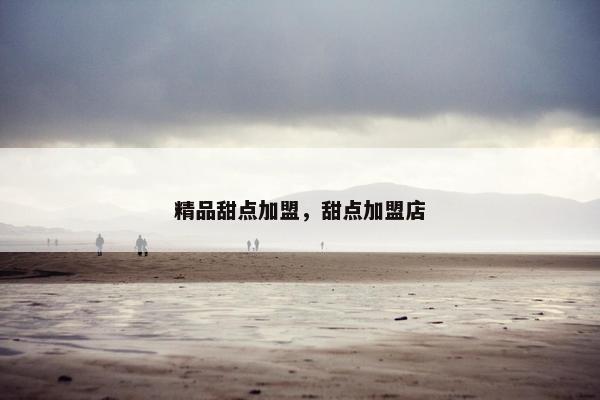 精品甜点加盟，甜点加盟店