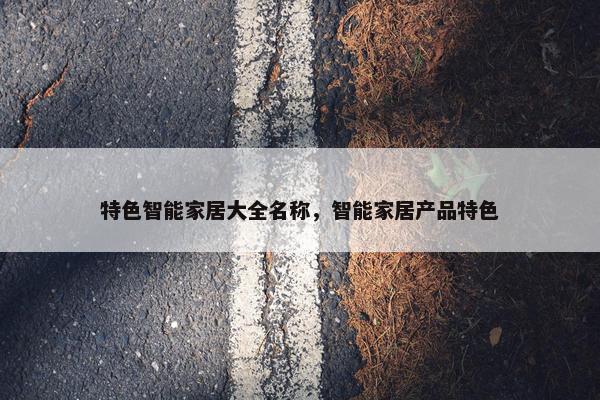 特色智能家居大全名称，智能家居产品特色