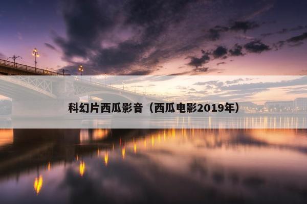 科幻片西瓜影音（西瓜电影2019年）