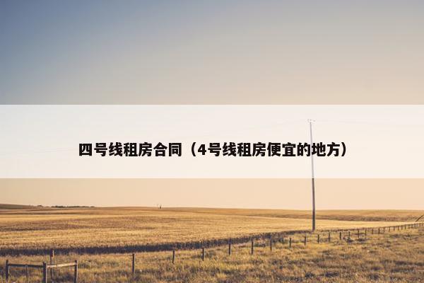 四号线租房合同(4号线租房便宜的地方) 四号线租房合同(4号线租房便宜的地方)