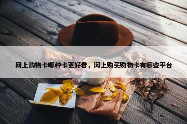 网上购物卡哪种卡更好看，网上购买购物卡有哪些平台