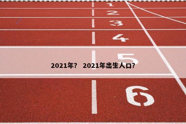 2021年？ 2021年出生人口？