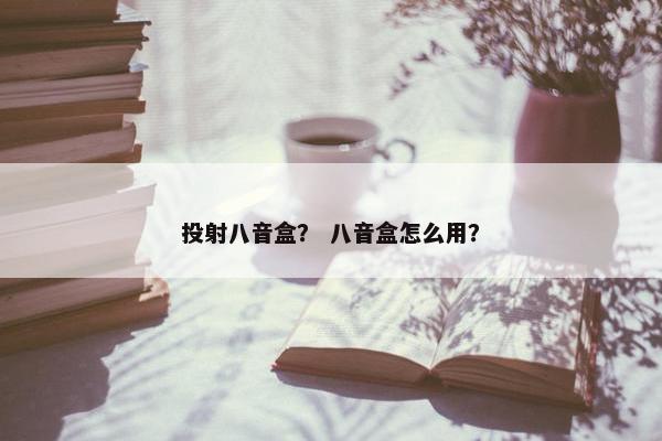 投射八音盒? 八音盒怎么用? 投射八音盒? 八音盒怎么用?