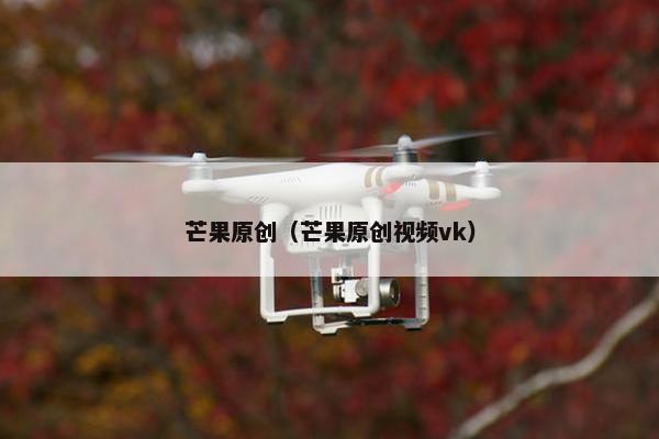 芒果原创(芒果原创视频vk) 芒果原创(芒果原创视频vk)