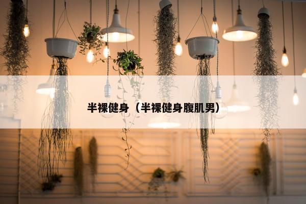 半裸健身(半裸健身腹肌男) 半裸健身(半裸健身腹肌男)