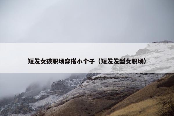 短发女孩职场穿搭小个子(短发发型女职场) 短发女孩职场穿搭小个子(短发发型女职场)