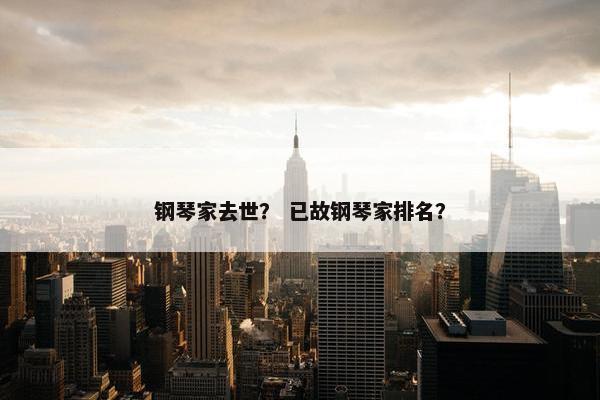 钢琴家去世？ 已故钢琴家排名？