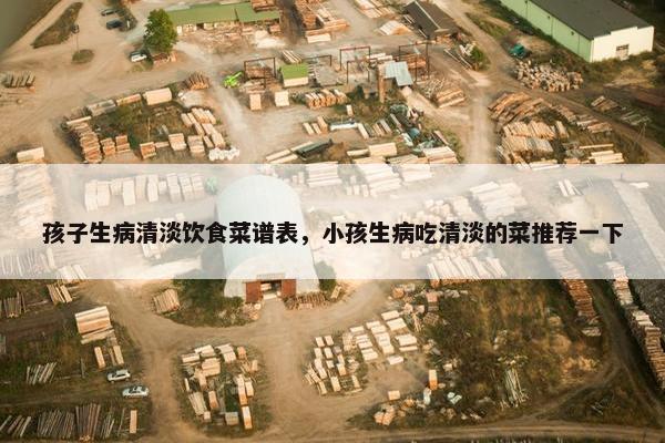 孩子生病清淡饮食菜谱表，小孩生病吃清淡的菜推荐一下