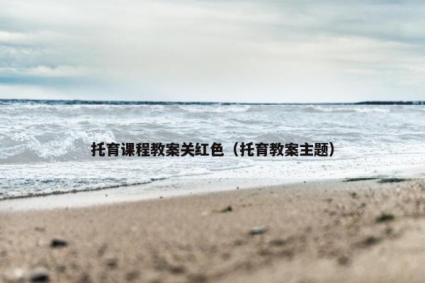 托育课程教案关红色（托育教案主题）