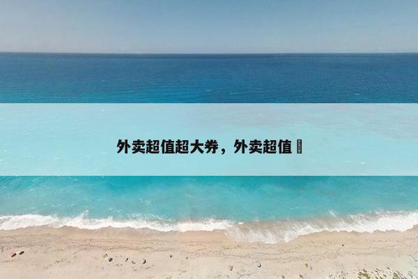 外卖超值超大券,外卖超值劵 外卖超值超大券,外卖超值劵