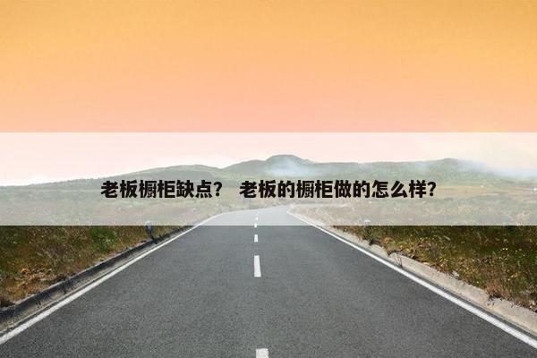 老板橱柜缺点? 老板的橱柜做的怎么样? 老板橱柜缺点? 老板的橱柜做的怎么样?