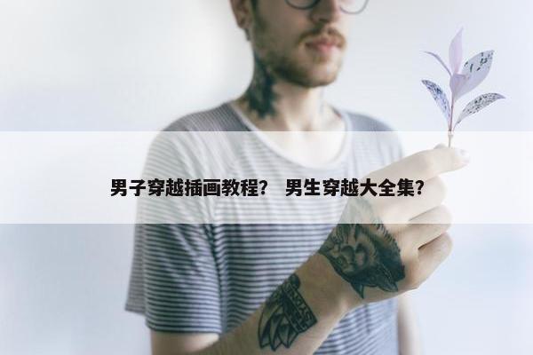 男子穿越插画教程? 男生穿越大全集? 男子穿越插画教程? 男生穿越大全集?