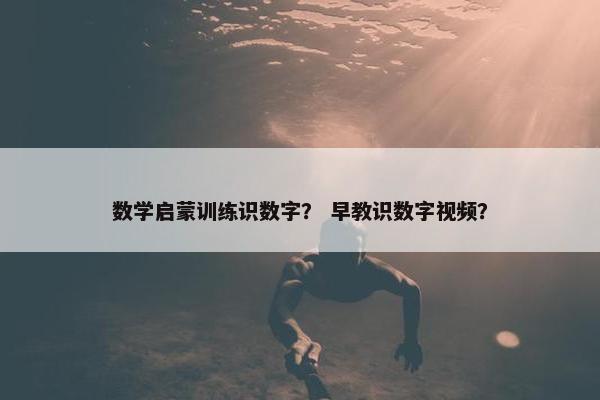 数学启蒙训练识数字? 早教识数字视频? 数学启蒙训练识数字? 早教识数字视频?