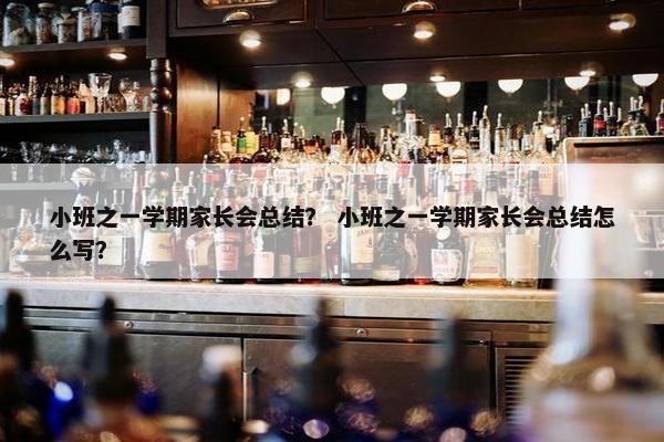 小班之一学期家长会总结? 小班之一学期家长会总结怎么写? 小班之一学期家长会总结? 小班之一学期家长会总结怎么写?
