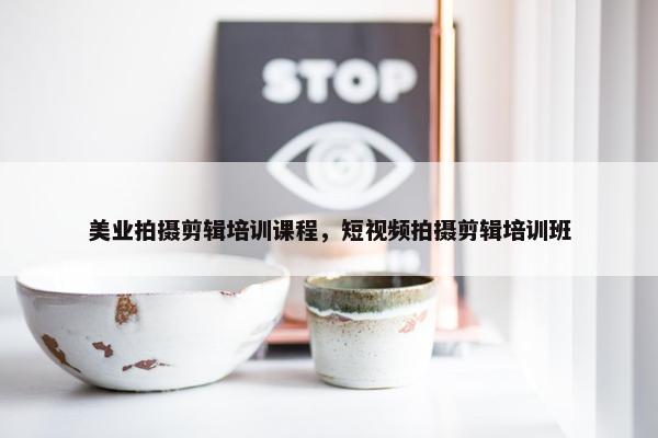 美业拍摄剪辑培训课程，短视频拍摄剪辑培训班