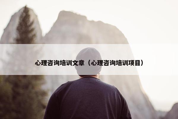 心理咨询培训文章(心理咨询培训项目) 心理咨询培训文章(心理咨询培训项目)