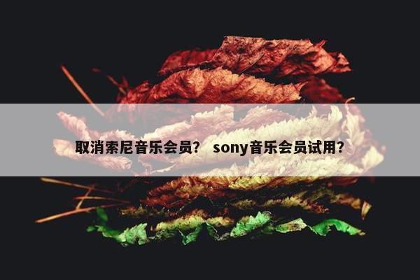 取消索尼音乐会员？ sony音乐会员试用？