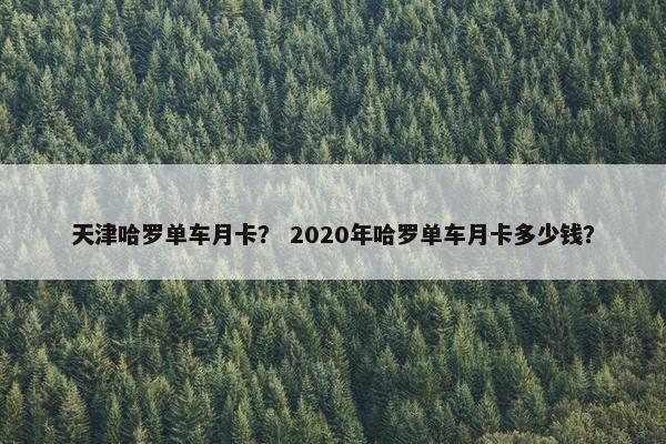 天津哈罗单车月卡？ 2020年哈罗单车月卡多少钱？
