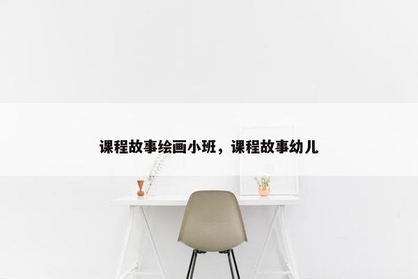 课程故事绘画小班,课程故事幼儿 课程故事绘画小班,课程故事幼儿
