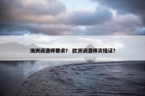 澳洲调酒师要求? 欧洲调酒师资格证? 澳洲调酒师要求? 欧洲调酒师资格证?