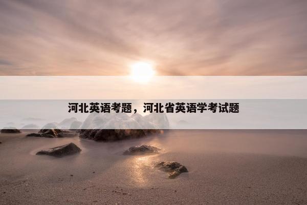 河北英语考题,河北省英语学考试题 河北英语考题,河北省英语学考试题