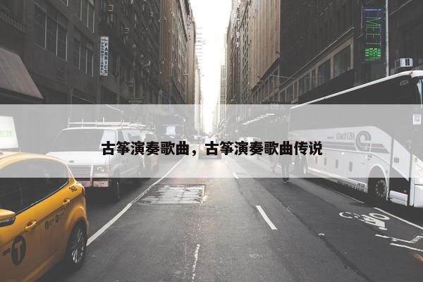 古筝演奏歌曲,古筝演奏歌曲传说 古筝演奏歌曲,古筝演奏歌曲传说