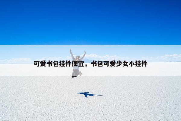 可爱书包挂件便宜，书包可爱少女小挂件