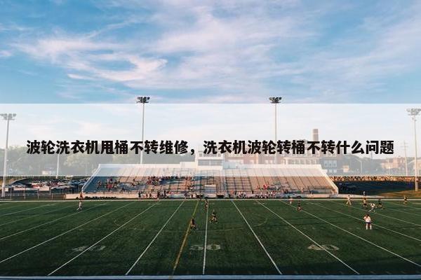 波轮洗衣机甩桶不转维修，洗衣机波轮转桶不转什么问题