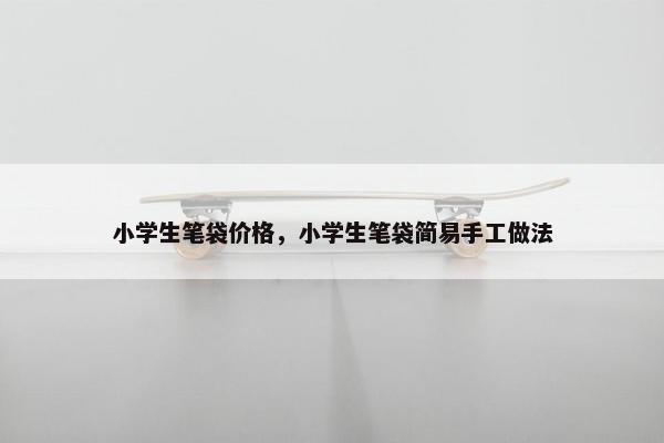 小学生笔袋价格,小学生笔袋简易手工做法 小学生笔袋价格,小学生笔袋简易手工做法