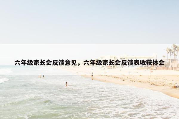 六年级家长会反馈意见，六年级家长会反馈表收获体会