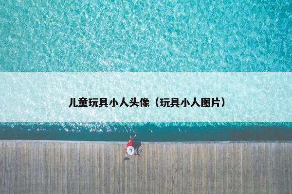 儿童玩具小人头像（玩具小人图片）