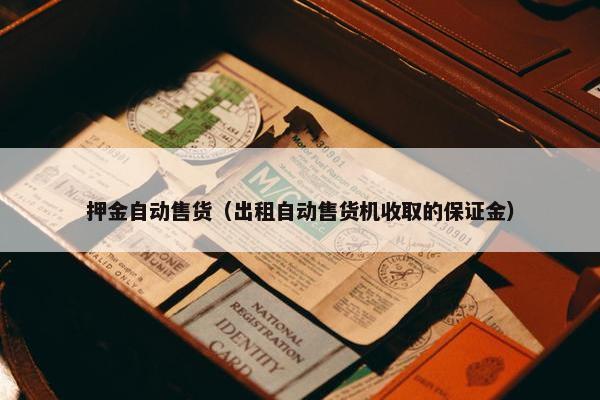 押金自动售货（出租自动售货机收取的保证金）