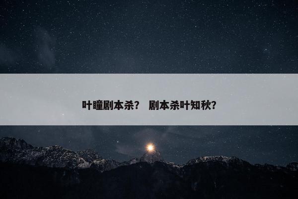叶瞳剧本杀? 剧本杀叶知秋? 叶瞳剧本杀? 剧本杀叶知秋?