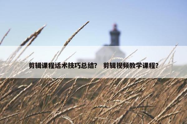 剪辑课程话术技巧总结？ 剪辑视频教学课程？