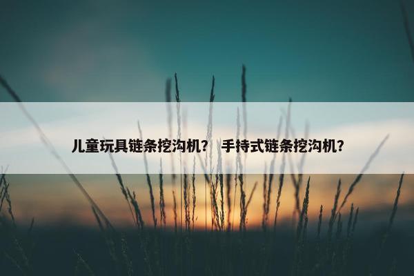 儿童玩具链条挖沟机? 手持式链条挖沟机? 儿童玩具链条挖沟机? 手持式链条挖沟机?