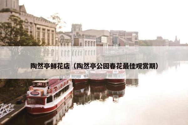 陶然亭鲜花店（陶然亭公园春花最佳观赏期）