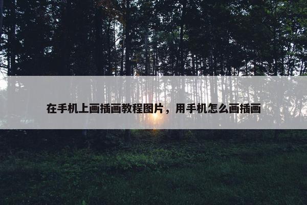 在手机上画插画教程图片,用手机怎么画插画 在手机上画插画教程图片,用手机怎么画插画