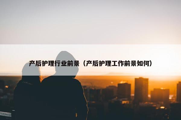 产后护理行业前景（产后护理工作前景如何）