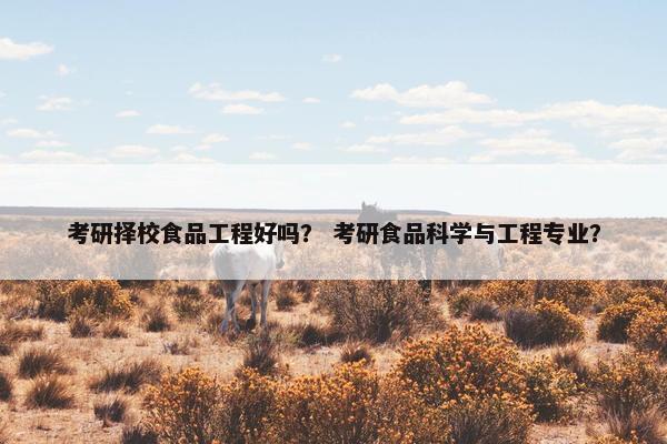 考研择校食品工程好吗? 考研食品科学与工程专业? 考研择校食品工程好吗? 考研食品科学与工程专业?