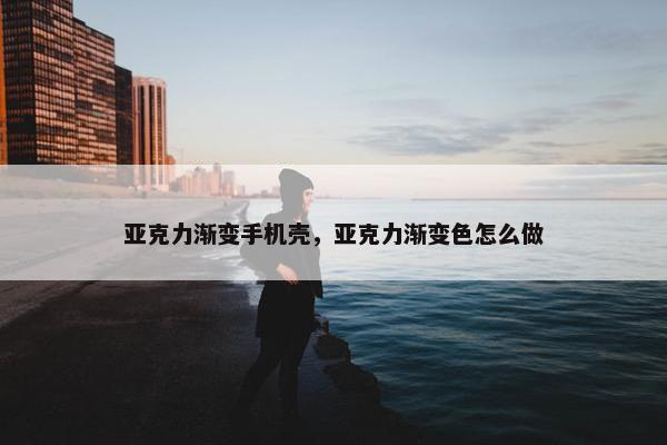 亚克力渐变手机壳,亚克力渐变色怎么做 亚克力渐变手机壳,亚克力渐变色怎么做