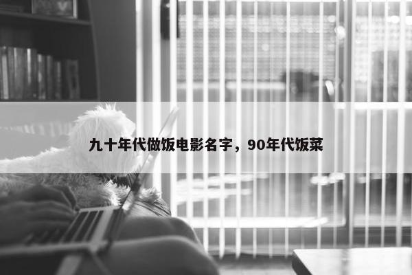 九十年代做饭电影名字,90年代饭菜 九十年代做饭电影名字,90年代饭菜