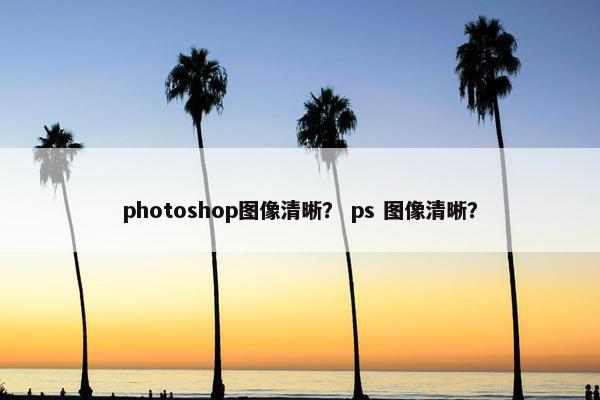 photoshop图像清晰? ps 图像清晰? photoshop图像清晰? ps 图像清晰?