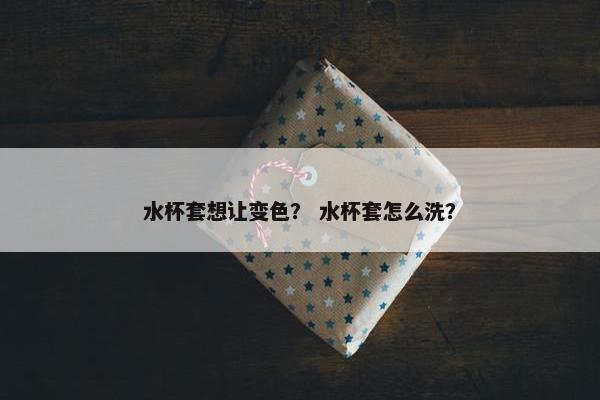水杯套想让变色？ 水杯套怎么洗？